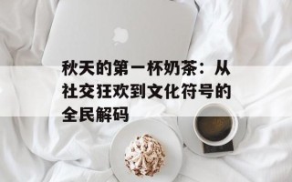 秋天的第一杯奶茶：从社交狂欢到文化符号的全民解码