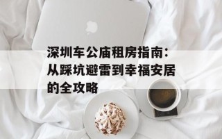 深圳车公庙租房指南：从踩坑避雷到幸福安居的全攻略