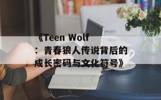 《Teen Wolf：青春狼人传说背后的成长密码与文化符号》