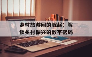 乡村旅游网的崛起：解锁乡村振兴的数字密码