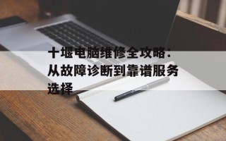 十堰电脑维修全攻略：从故障诊断到靠谱服务选择