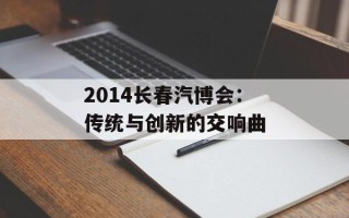 2014长春汽博会：传统与创新的交响曲