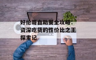 好伦哥自助餐全攻略：资深吃货的性价比之王探索记