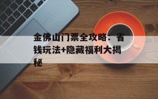 金佛山门票全攻略：省钱玩法+隐藏福利大揭秘