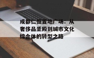 成都仁恒置地广场：从奢侈品圣殿到城市文化综合体的转型之路