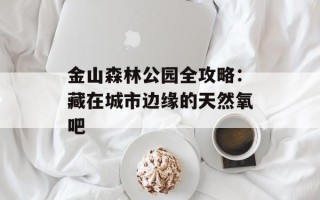 金山森林公园全攻略：藏在城市边缘的天然氧吧