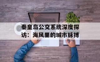 秦皇岛公交系统深度探访：海风里的城市脉搏