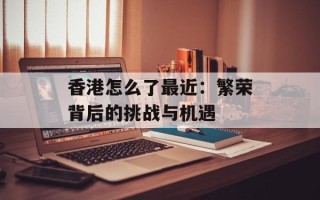 香港怎么了最近：繁荣背后的挑战与机遇