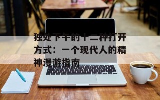 独处下午的十二种打开方式：一个现代人的精神漫游指南