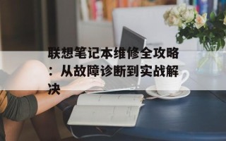 联想笔记本维修全攻略：从故障诊断到实战解决