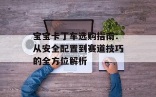 宝宝卡丁车选购指南：从安全配置到赛道技巧的全方位解析