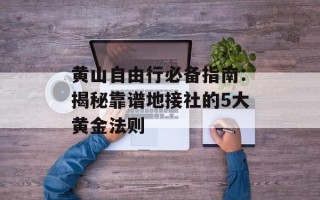 黄山自由行必备指南：揭秘靠谱地接社的5大黄金法则