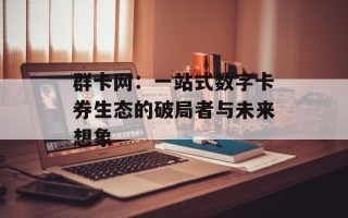 群卡网：一站式数字卡券生态的破局者与未来想象