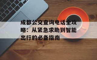 成都公交查询电话全攻略：从紧急求助到智能出行的必备指南