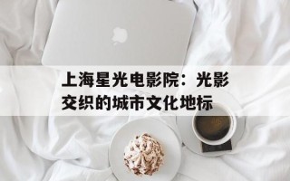 上海星光电影院：光影交织的城市文化地标
