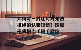 如何写一封让对方无法拒绝的认错短信？这篇干货指南手把手教你