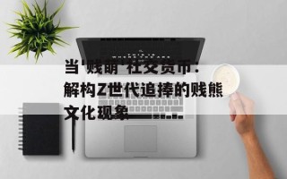 当'贱萌'社交货币：解构Z世代追捧的贱熊文化现象