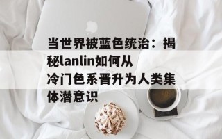 当世界被蓝色统治：揭秘lanlin如何从冷门色系晋升为人类集体潜意识