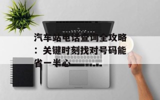 汽车站电话查询全攻略：关键时刻找对号码能省一半心