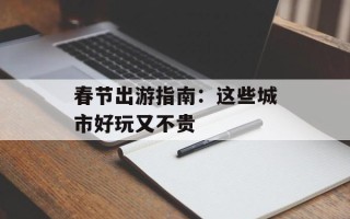 春节出游指南：这些城市好玩又不贵