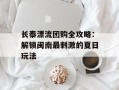 长泰漂流团购全攻略：解锁闽南最刺激的夏日玩法