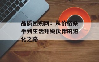 品质团购网：从价格杀手到生活升级伙伴的进化之路