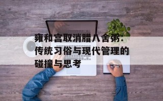 雍和宫取消腊八舍粥：传统习俗与现代管理的碰撞与思考