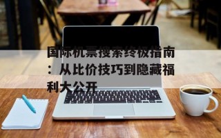 国际机票搜索终极指南：从比价技巧到隐藏福利大公开