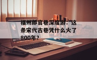 福州郎官巷深度游：这条宋代古巷凭什么火了800年？
