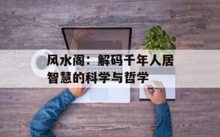 风水阁：解码千年人居智慧的科学与哲学