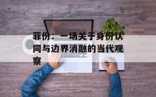 菲份：一场关于身份认同与边界消融的当代观察