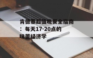 肯德基超值晚餐全指南：每天17-20点的味蕾经济学