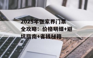 2025年张家界门票全攻略：价格明细+避坑指南+省钱秘籍