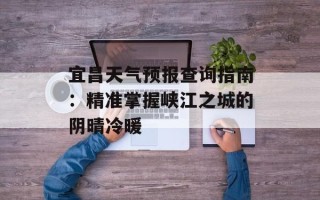 宜昌天气预报查询指南：精准掌握峡江之城的阴晴冷暖