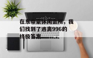 在东帝豪休闲会所，我们找到了逃离996的终极答案
