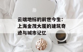 云端地标的前世今生：上海金茂大厦的建筑奇迹与城市记忆