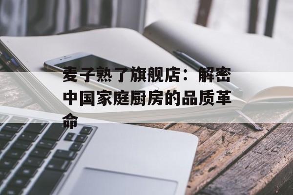 麦子熟了旗舰店：解密中国家庭厨房的品质革命-第1张图片-