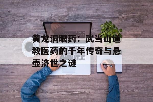 黄龙洞眼药：武当山道教医药的千年传奇与悬壶济世之谜-第1张图片-