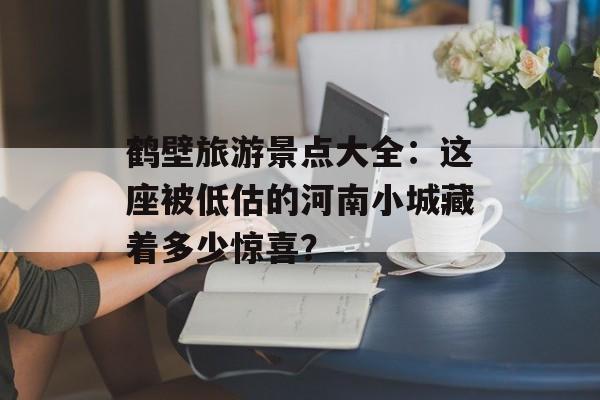 鹤壁旅游景点大全：这座被低估的河南小城藏着多少惊喜？-第1张图片-