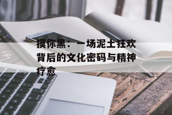 摸你黑：一场泥土狂欢背后的文化密码与精神疗愈-第1张图片-