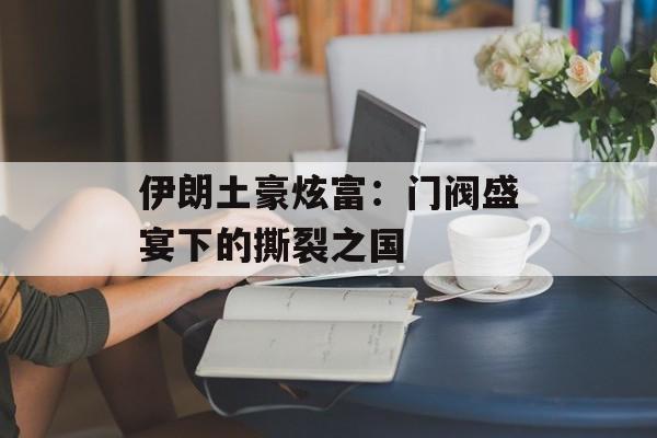 伊朗土豪炫富：门阀盛宴下的撕裂之国-第1张图片-