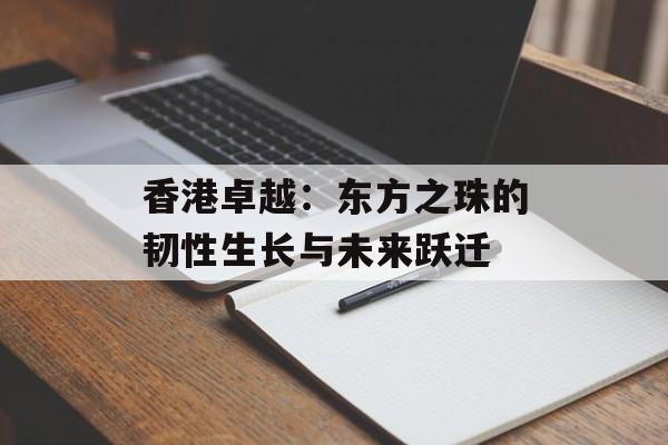 香港卓越：东方之珠的韧性生长与未来跃迁-第1张图片-