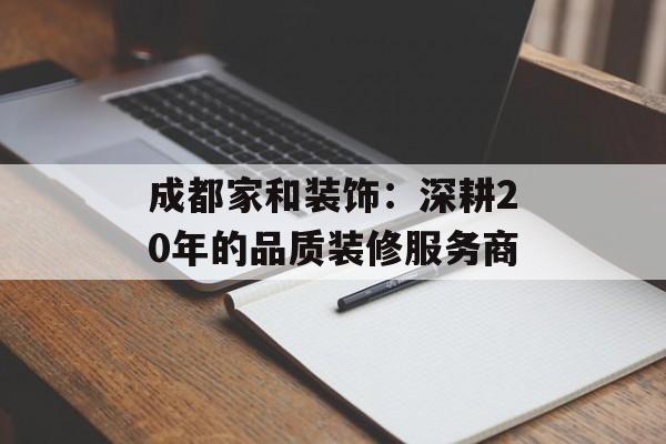 成都家和装饰：深耕20年的品质装修服务商-第1张图片-