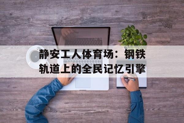 静安工人体育场:钢铁轨道上的全民记忆引擎-第1张图片- 静安工人体育场:钢铁轨道上的全民记忆引擎-第1张图片-