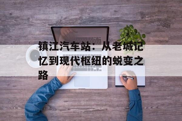 镇江汽车站：从老城记忆到现代枢纽的蜕变之路-第1张图片-