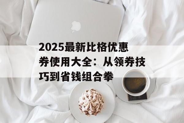 2025最新比格优惠券使用大全：从领券技巧到省钱组合拳-第1张图片-