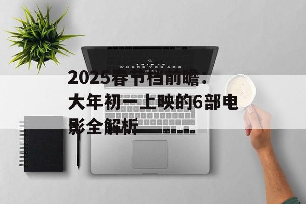 2025春节档前瞻：大年初一上映的6部电影全解析-第1张图片-