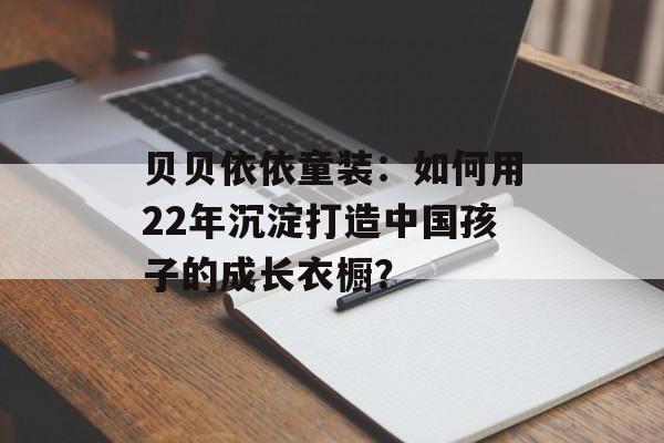 贝贝依依童装：如何用22年沉淀打造中国孩子的成长衣橱？-第1张图片-