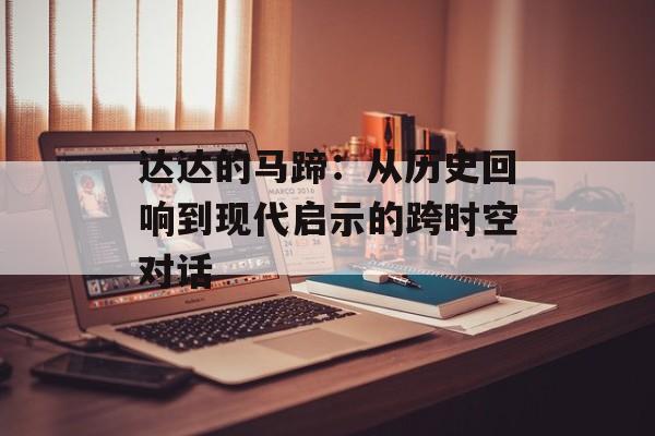 达达的马蹄：从历史回响到现代启示的跨时空对话-第1张图片-