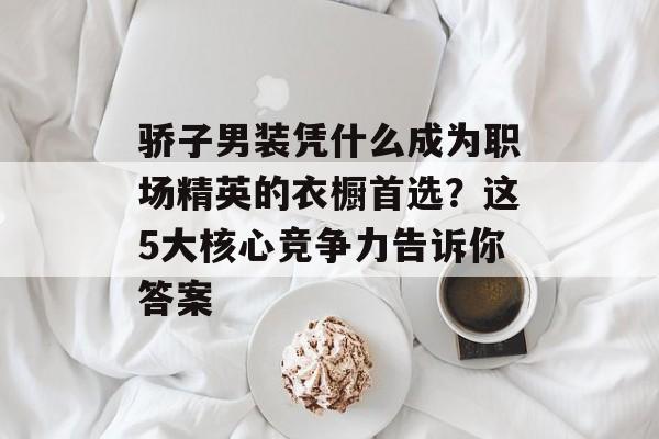 骄子男装凭什么成为职场精英的衣橱首选？这5大核心竞争力告诉你答案-第1张图片-
